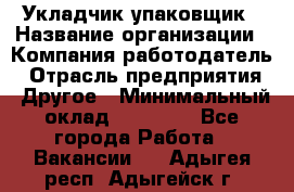 Укладчик-упаковщик › Название организации ­ Компания-работодатель › Отрасль предприятия ­ Другое › Минимальный оклад ­ 19 500 - Все города Работа » Вакансии   . Адыгея респ.,Адыгейск г.